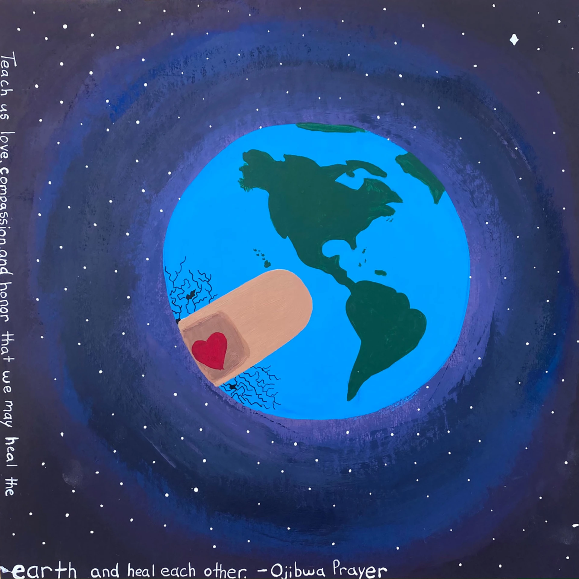Painting of planet Earth in space, with fracture lines extending over the Pacific ocean, which are covered by a bandaid decorated with a heart. Framing the picture is an Ojibwa prayer that reads, 'Teach us love, compassion, and honor that we may heal the earth and heal each other'.