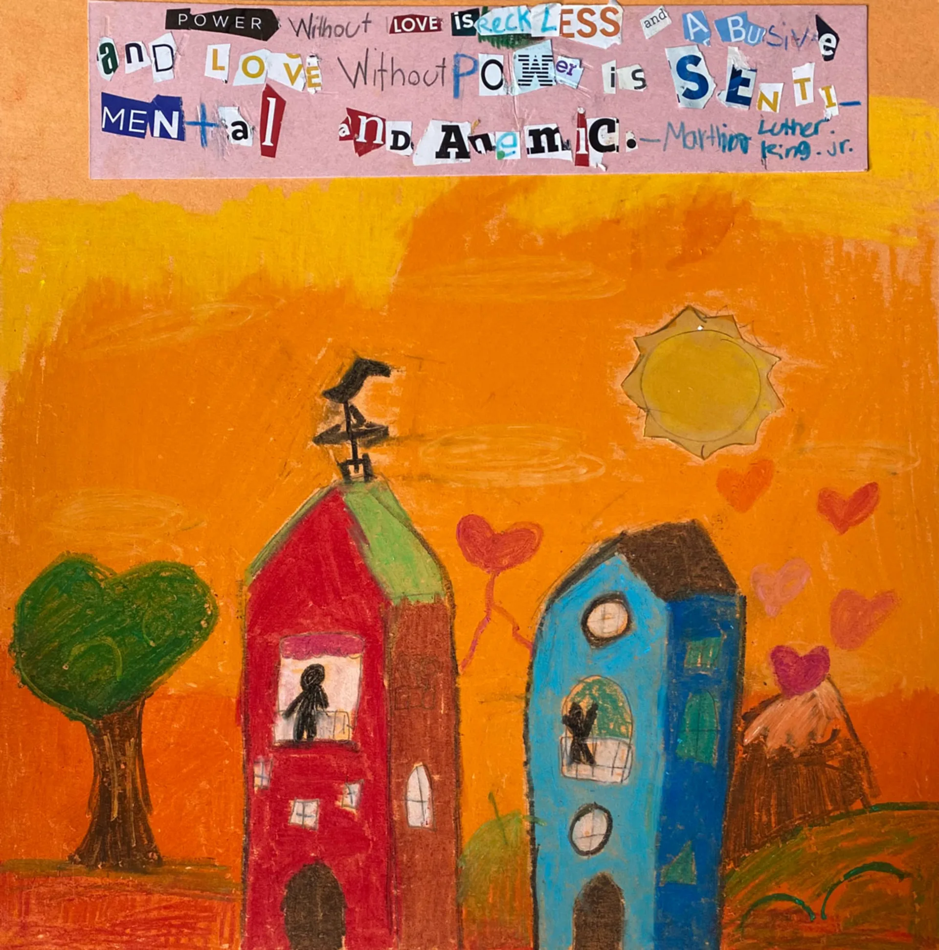 Childlike drawing of two buildings with silhouetted figures in windows, a heart-shaped tree, sun, and floating hearts in the sky, which is bright orange. A collage quote by Dr. Martin Luther King Jr. that reads  “Power without love is reckless and abusive, and love without power is sentimental and anemic.” appears at the top.